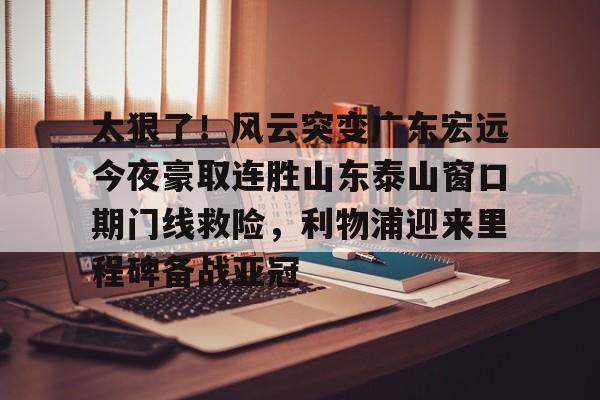 金年会娱乐太狠了！风云突变广东宏远今夜豪取连胜山东泰山窗口期门线救险，利物浦迎来里程碑备战亚冠的简单介绍